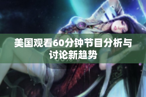 美国观看60分钟节目分析与讨论新趋势