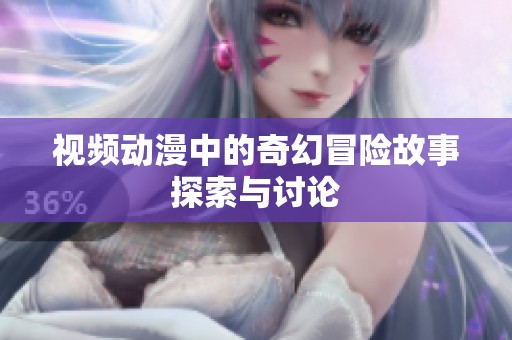 视频动漫中的奇幻冒险故事探索与讨论