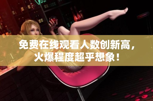 免费在线观看人数创新高，火爆程度超乎想象！