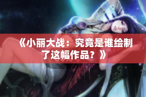 《小丽大战：究竟是谁绘制了这幅作品？》