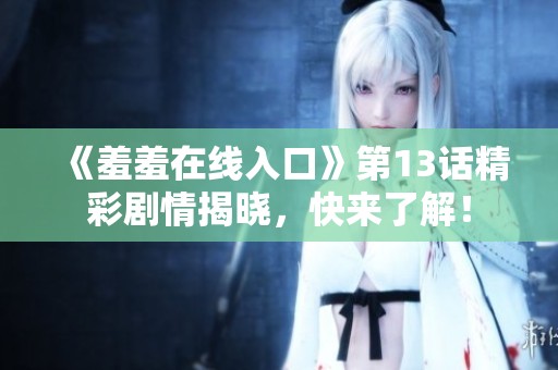 《羞羞在线入口》第13话精彩剧情揭晓，快来了解！