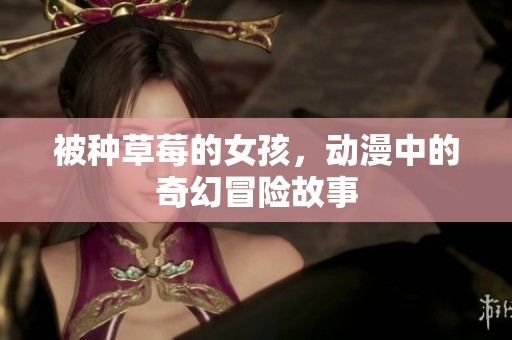 被种草莓的女孩，动漫中的奇幻冒险故事