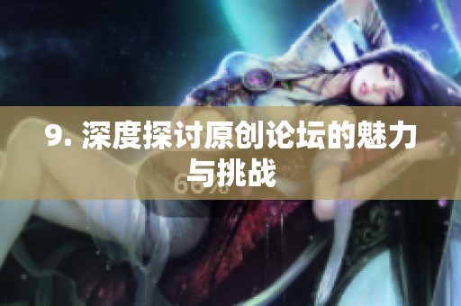 9. 深度探讨原创论坛的魅力与挑战
