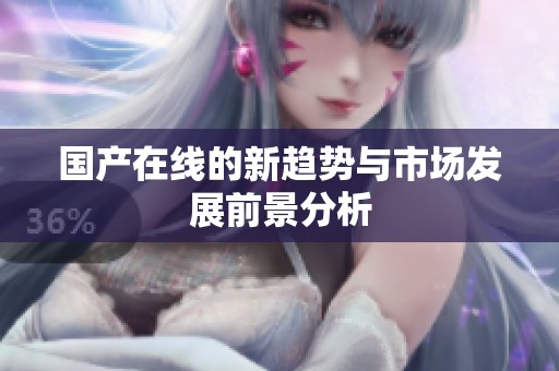 国产在线的新趋势与市场发展前景分析