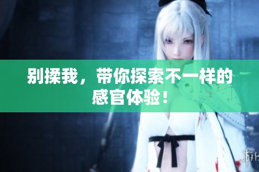 别揉我，带你探索不一样的感官体验！