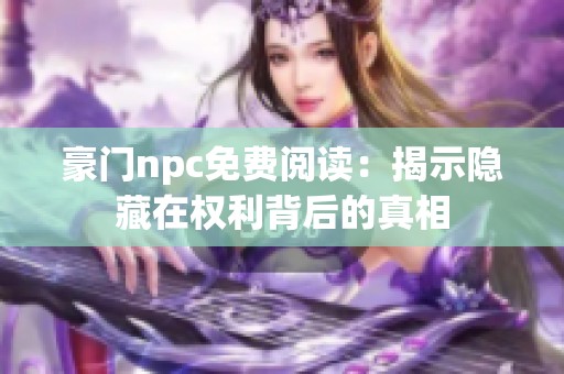 豪门npc免费阅读：揭示隐藏在权利背后的真相