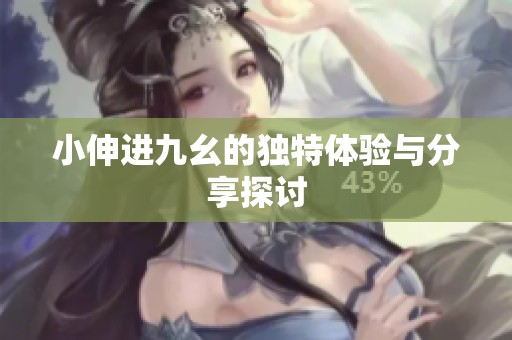 小伸进九幺的独特体验与分享探讨