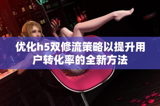 优化h5双修流策略以提升用户转化率的全新方法