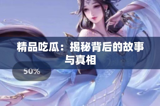 精品吃瓜：揭秘背后的故事与真相