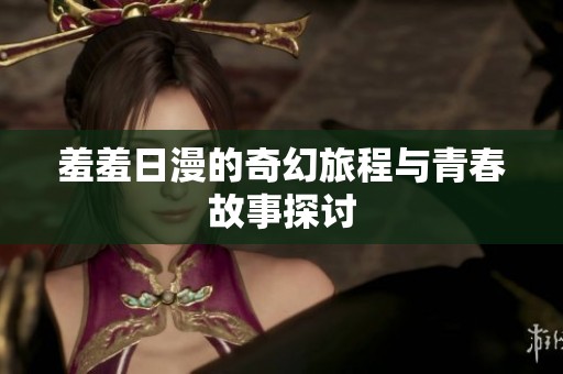 羞羞日漫的奇幻旅程与青春故事探讨