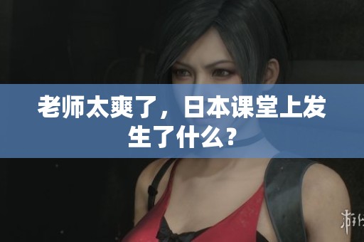老师太爽了，日本课堂上发生了什么？