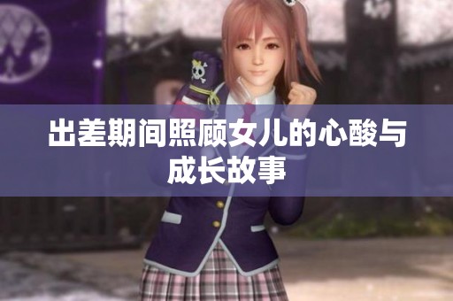 出差期间照顾女儿的心酸与成长故事