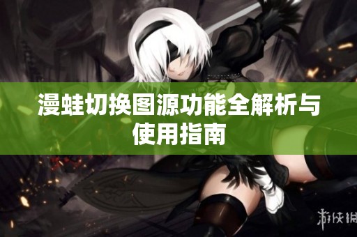漫蛙切换图源功能全解析与使用指南