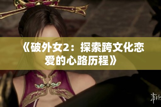 《破外女2：探索跨文化恋爱的心路历程》