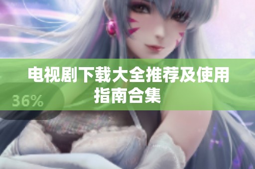 电视剧下载大全推荐及使用指南合集