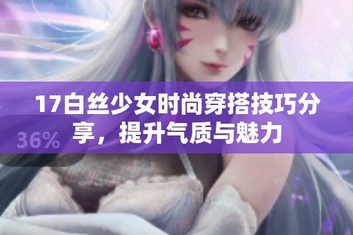 17白丝少女时尚穿搭技巧分享，提升气质与魅力