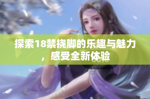 探索18禁挠脚的乐趣与魅力，感受全新体验