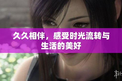 **相伴，感受时光流转与生活的美好