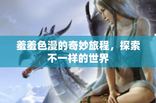 羞羞色漫的奇妙旅程，探索不一样的世界