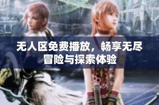 无人区免费播放，畅享无尽冒险与探索体验