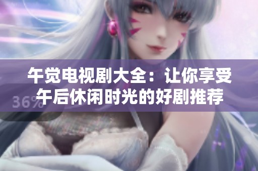 午觉电视剧大全：让你享受午后休闲时光的好剧推荐