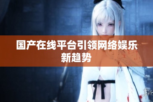 国产在线平台引领网络娱乐新趋势