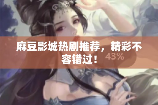 麻豆影城热剧推荐，精彩不容错过！