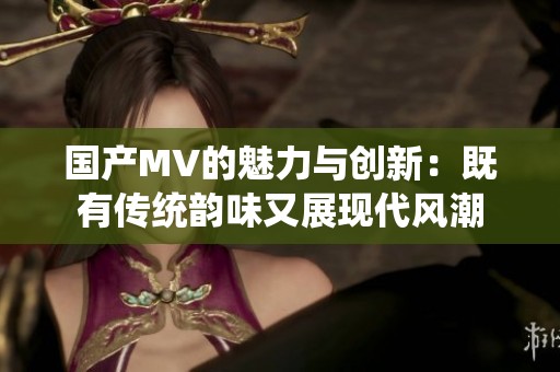 国产MV的魅力与创新：既有传统韵味又展现代风潮