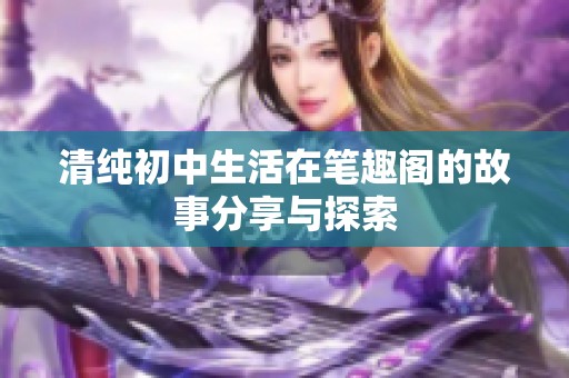清纯初中生活在笔趣阁的故事分享与探索