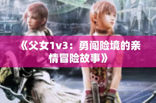 《父女1v3：勇闯险境的亲情冒险故事》