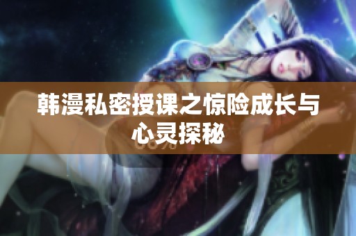 韩漫私密授课之惊险成长与心灵探秘 韩漫私密授课之惊险成长与心灵探秘