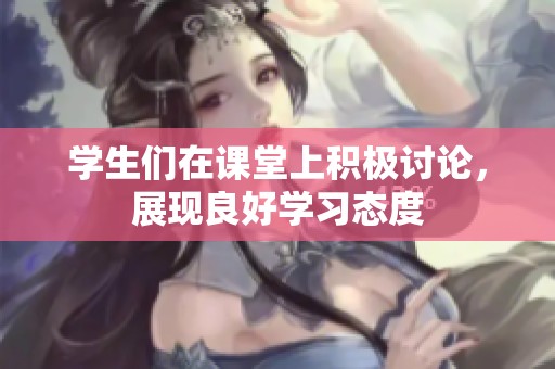 学生们在课堂上积极讨论，展现良好学习态度