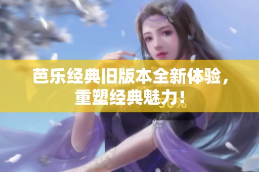 芭乐经典旧版本全新体验，重塑经典魅力！