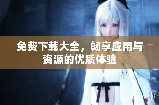 免费下载大全，畅享应用与资源的优质体验