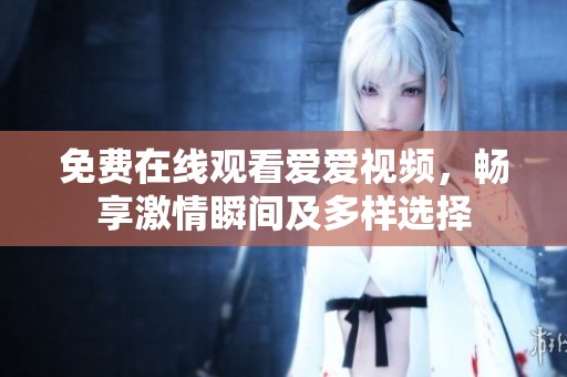 免费在线观看爱爱视频，畅享激情瞬间及多样选择