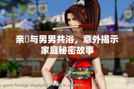 亲妺与男男共浴，意外揭示家庭秘密故事