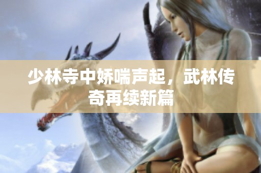 少林寺中娇喘声起，武林传奇再续新篇