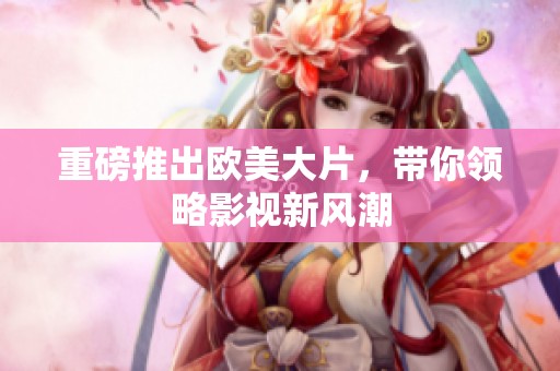 重磅推出欧美大片，带你领略影视新风潮