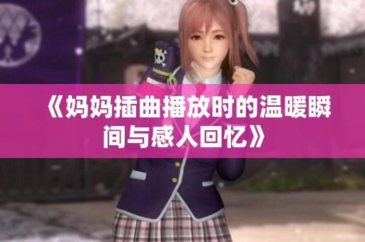 《妈妈插曲播放时的温暖瞬间与感人回忆》 《妈妈插曲播放时的温暖瞬间与感人回忆》