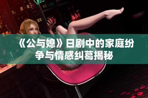《公与媳》日剧中的家庭纷争与情感纠葛揭秘
