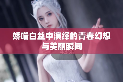 娇喘白丝中演绎的青春幻想与美丽瞬间 娇喘白丝中演绎的青春幻想与美丽瞬间