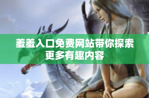 羞羞入口免费网站带你探索更多有趣内容