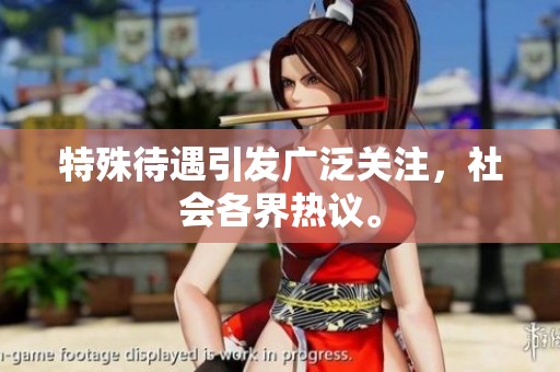 特殊待遇引发广泛关注，社会各界热议。
