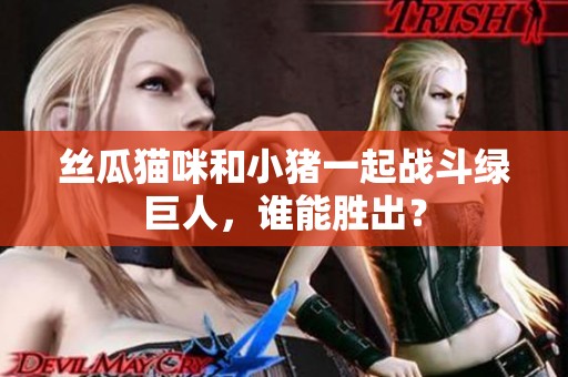 丝瓜猫咪和小猪一起战斗绿巨人，谁能胜出？