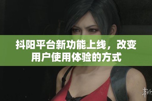 抖阳平台新功能上线，改变用户使用体验的方式