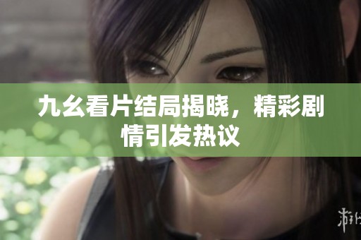 九幺看片结局揭晓，精彩剧情引发热议