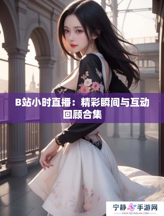 B站小时直播：精彩瞬间与互动回顾合集