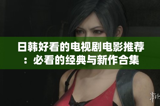 日韩好看的电视剧电影推荐：必看的经典与新作合集