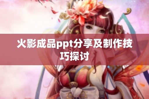 火影成品ppt分享及制作技巧探讨