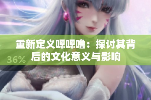 重新定义嗯嗯噜：探讨其背后的文化意义与影响